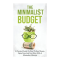 The Minimalist Budget: A Practical Guide On How To Save Money, Spend Less And Live More With A Minimalist Lifestyle