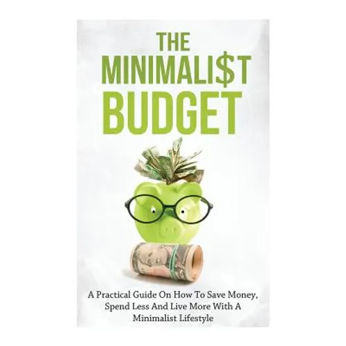 The Minimalist Budget: A Practical Guide On How To Save Money, Spend Less And Live More With A Minimalist Lifestyle