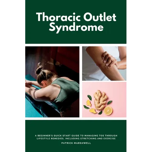 Thoracic Outlet Syndrome: A Beginner's Quick Start Guide to Managing TOS Through Lifestyle Remedies, Including Stretching and Exercise