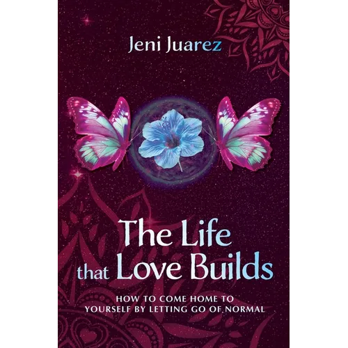 The Life That Love Builds: How to Come Home to Yourself by Letting Go of Normal