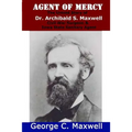 Agent of Mercy: The Untold Story of Dr. Archibald S. Maxwell Civil War Surgeon & Iowa State Sanitary Agent