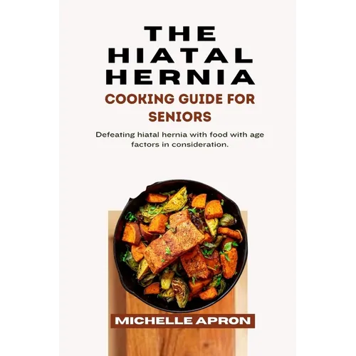 The Hiatal Hernia Cooking Guide for Seniors.: Defeating hiatal hernia with food with age factors in consideration.