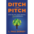 Ditch The Pitch: Stop Selling. Start Serving. Grow Referrals.