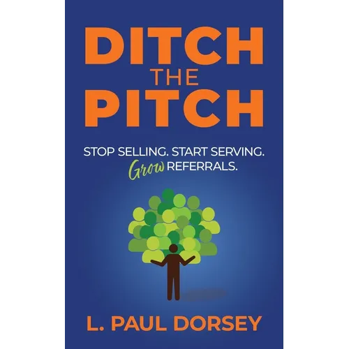 Ditch The Pitch: Stop Selling. Start Serving. Grow Referrals.
