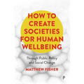 How to Create Societies for Human Wellbeing: Through Public Policy and Social Change