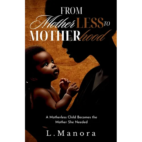 From Motherless to Motherhood: A Motherless Child Becomes the Mother She Needed