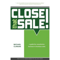 Close that Sale!: A guide for consultative business to business sales