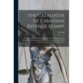 The Catalogue of Canadian Revenue Stamps: Giving the Date of Issue, Shape Value, etc, of Every Revenue Stamp Used in Canada and the Provinces, and the