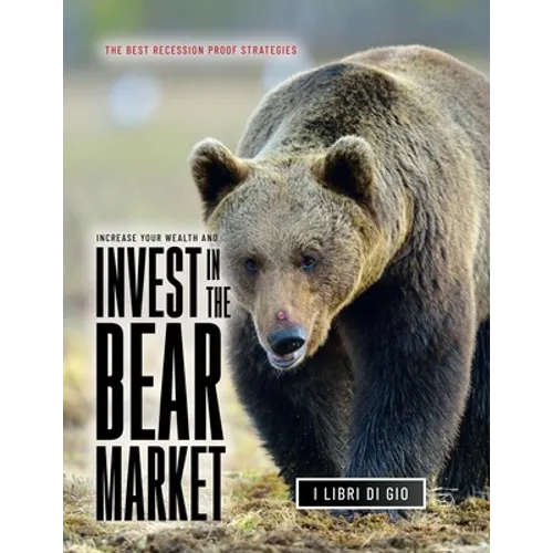 Increase Your Wealth and Invest in the Bear Market: The Best Recession Proof Strategies