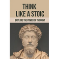Think Like A Stoic: Explore The Power Of Thought: Live Like A Stoic