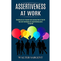 Assertiveness at Work: Tips and Techniques for Assertiveness, learn to Say No! (Standing Up for Yourself and Learning How to Say No)