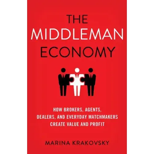 The Middleman Economy: How Brokers, Agents, Dealers, and Everyday Matchmakers Create Value and Profit