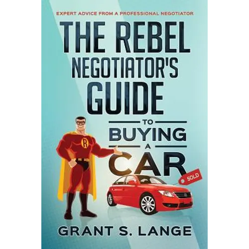 The Rebel Negotiator's Guide to Buying a Car: Expert Advice From a Professional Negotiator