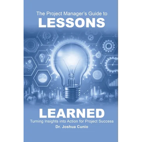 The Project Manager's Guide to Lessons Learned: Turning Insights Into Action for Project Success