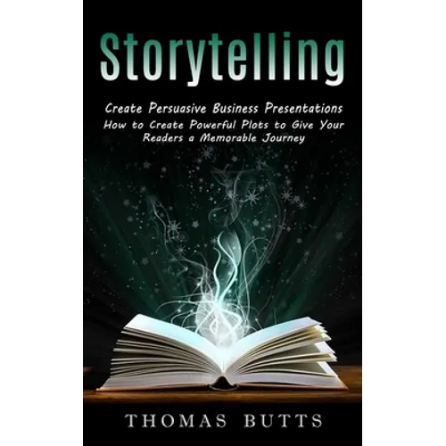 Storytelling: Create Persuasive Business Presentations (How to Create Powerful Plots to Give Your Readers a Memorable Journey)
