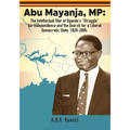 Abu Mayanja, MP: The Intellectual Star of Uganda's "Struggle" for Independence and the Search for a Liberal Democratic State, 1929-2005