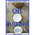 Oil Pulling: Oil Pulling Beginner's Guide! - Learn How To Heal Your Body Using Nature's Ancient Detoxifying And Healing Oil Pulling