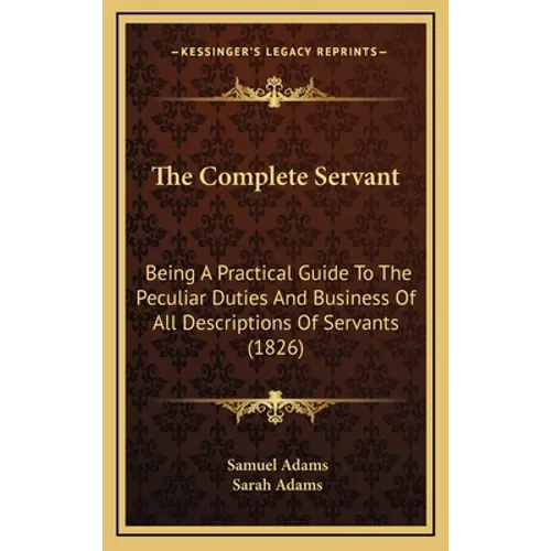 The Complete Servant: Being A Practical Guide To The Peculiar Duties And Business Of All Descriptions Of Servants (1826)
