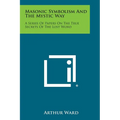 Masonic Symbolism and the Mystic Way: A Series of Papers on the True Secrets of the Lost Word