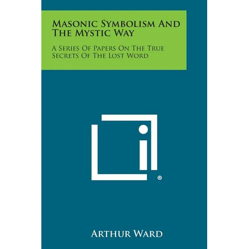 Masonic Symbolism and the Mystic Way: A Series of Papers on the True Secrets of the Lost Word