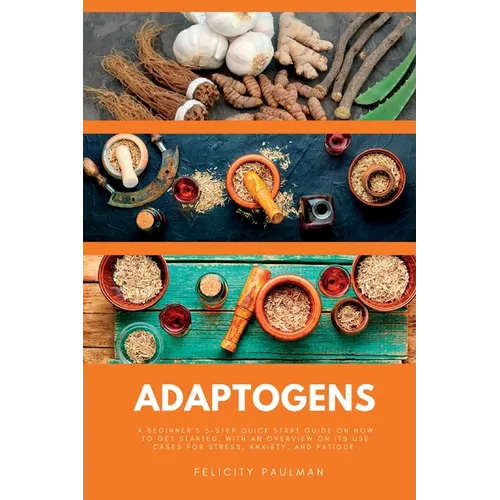 Adaptogens: A Beginner's 5-Step Quick Start Guide on How to Get Started, With an Overview on its Use Cases for Stress, Anxiety, and Fatigue