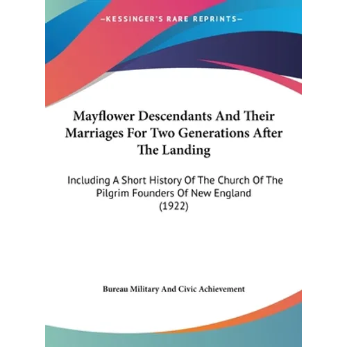 Mayflower Descendants And Their Marriages For Two Generations After The Landing: Including A Short History Of The Church Of The Pilgrim Founders Of Ne