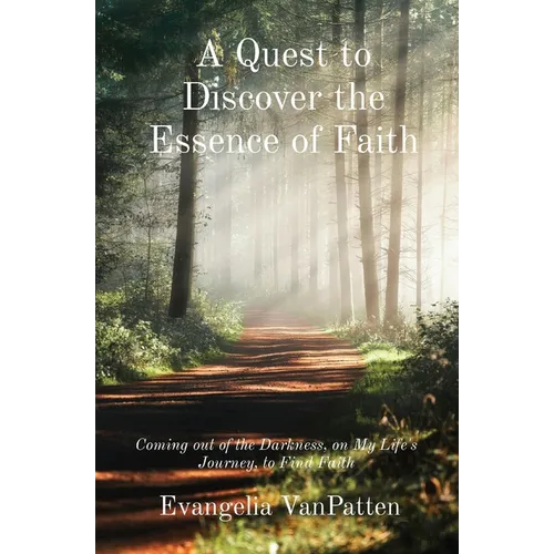 A Quest to Discover the Essence of Faith: Coming out of the Darkness, on My Life's Journey, to Find Faith