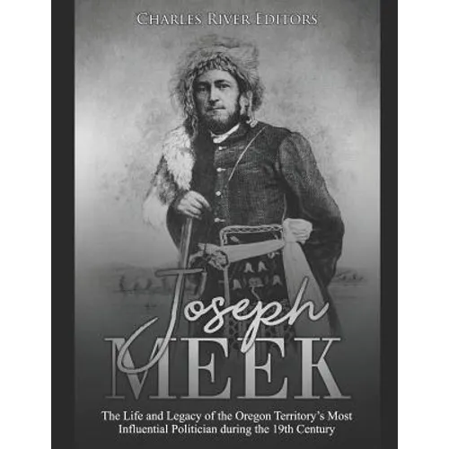 Joseph Meek: The Life and Legacy of the Oregon Territory's Most Influential Politician during the 19th Century