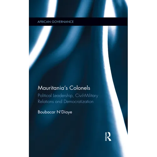 Mauritania's Colonels: Political Leadership, Civil-Military Relations and Democratization