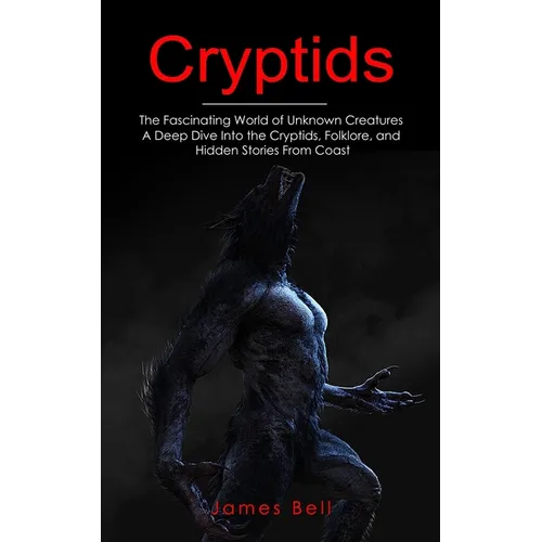 Cryptids: The Fascinating World of Unknown Creatures (A Deep Dive Into the Cryptids, Folklore, and Hidden Stories From Coast)