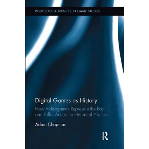 Digital Games as History: How Videogames Represent the Past and Offer Access to Historical Practice