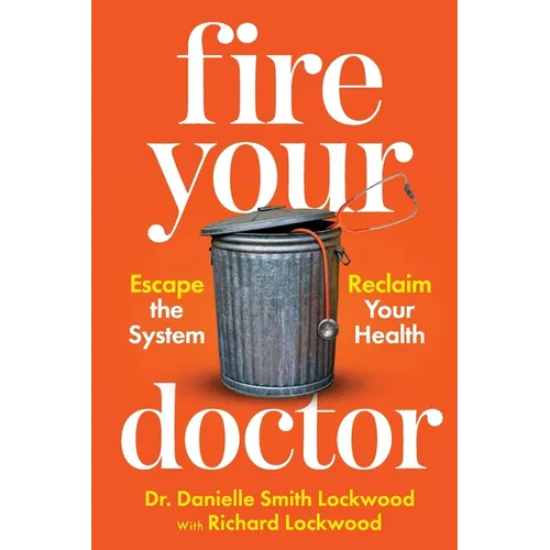 Fire Your Doctor: Escape The System Reclaim Your Health