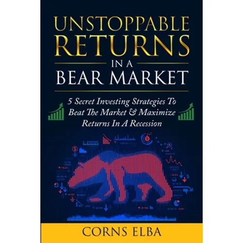 Unstoppable Returns In a Bear Market: 5 Secret Investing Strategies To Beat The Market & Maximize Returns In A Recession