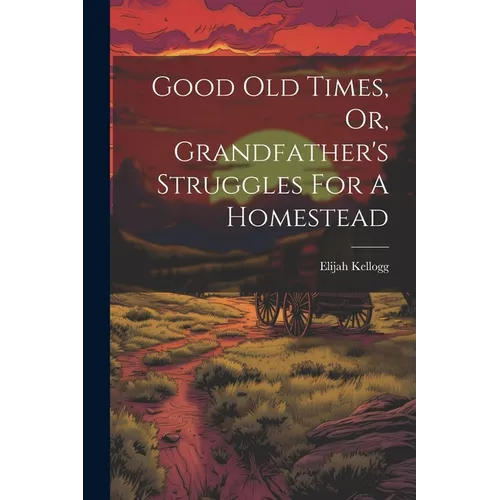 Good Old Times, Or, Grandfather's Struggles For A Homestead