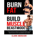 Burn Fat Build Muscle: The Quick Guide to Turning Your Body into a Fat Burning Machine