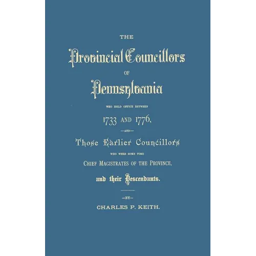 Provincial Councillors of Pennsylvania, Who Held Office Between 1733 and 1776, and Those Earlier Councillors Who Were Some Time Chief Magistrates of t
