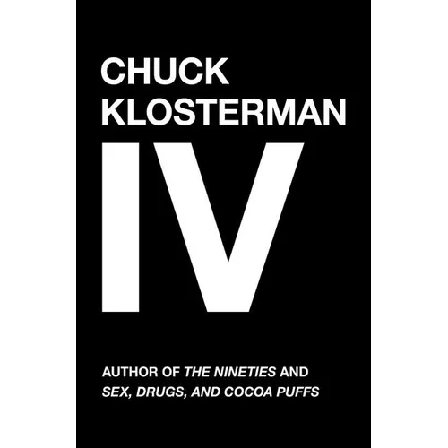 Chuck Klosterman IV: A Decade of Curious People and Dangerous Ideas