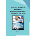 Unlocking Healthcare Knowledge: An Instructional Design Manual for Everyone