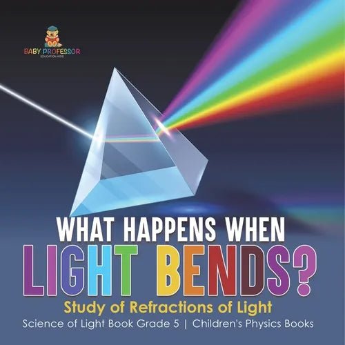 What Happens When Light Bends? Study of Refractions of Light Science of Light Book Grade 5 Children's Physics Books