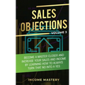 Sales Objections: Become a Master Closer and Increase Your Sales and Income by Learning How to Always Turn That No into a Yes Volume 3