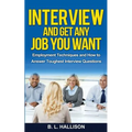 Interview & Get Any Job You Want: Employment Techniques & How to Answer Toughest Interview Questions