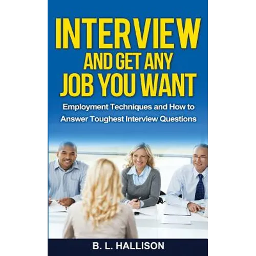 Interview & Get Any Job You Want: Employment Techniques & How to Answer Toughest Interview Questions