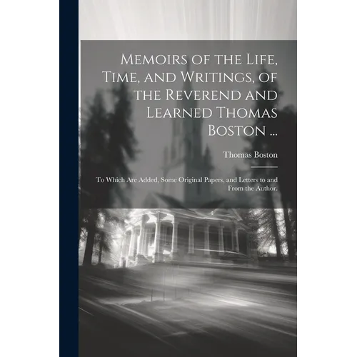 Memoirs of the Life, Time, and Writings, of the Reverend and Learned Thomas Boston ...: To Which Are Added, Some Original Papers, and Letters to and F