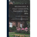 Milwaukee, A Half Century's Progress, 1846-1896: A Review Of The Cream City's Wonderful Growth And Development From Incorporation Until The Present Ti