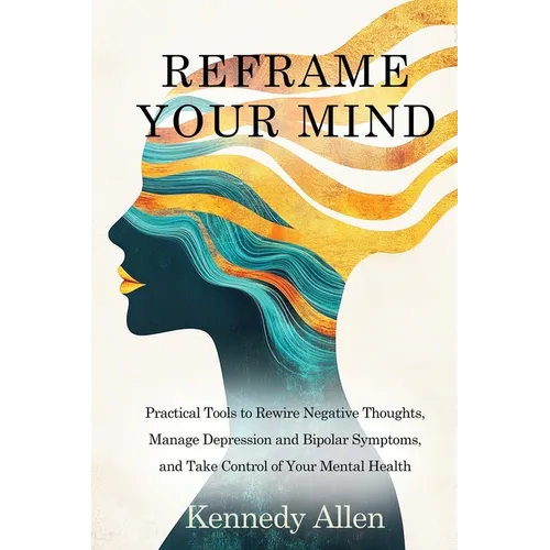 Reframe Your Mind: Practical Tools to Rewire Negative Thoughts, Manage Depression and Bipolar Symptoms, and Take Control of Your Mental Health