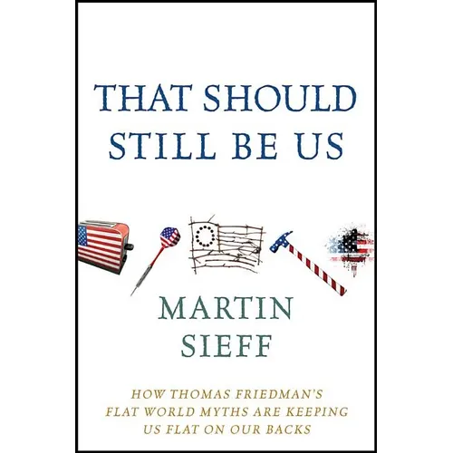 That Should Still Be Us: How Thomas Friedman's Flat World Myths Are Keeping Us Flat on Our Backs