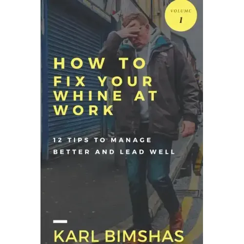 How to Fix Your Whine at Work; 12 Tips to Manage Better and Lead Well