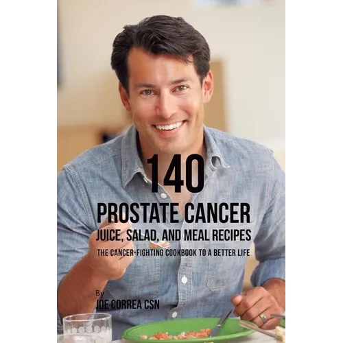140 Prostate Cancer Juice, Salad, and Meal Recipes: The Cancer-Fighting Cookbook to a Better Life