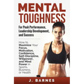 Mental Toughness for Peak Performance, Leadership Development, and Success: How to Maximize Your Focus, Motivation, Confidence, Self-Discipline, Willp