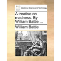A treatise on madness. By William Battie ...